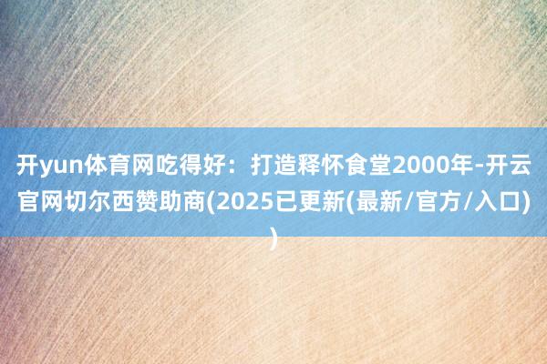 开yun体育网吃得好：打造释怀食堂2000年-开云官网切尔西赞助商(2025已更新(最新/官方/入口)