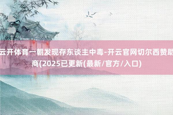 云开体育一朝发现存东谈主中毒-开云官网切尔西赞助商(2025已更新(最新/官方/入口)