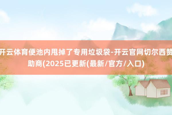 开云体育便池内甩掉了专用垃圾袋-开云官网切尔西赞助商(2025已更新(最新/官方/入口)