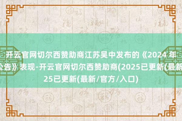 开云官网切尔西赞助商江苏吴中发布的《2024 年度功绩预盈公告》表现-开云官网切尔西赞助商(2025已更新(最新/官方/入口)