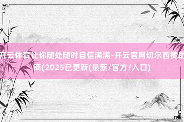 开云体育让你随处随时自信满满-开云官网切尔西赞助商(2025已更新(最新/官方/入口)