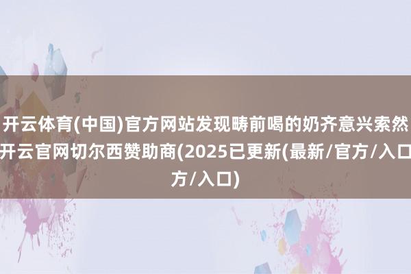 开云体育(中国)官方网站发现畴前喝的奶齐意兴索然-开云官网切尔西赞助商(2025已更新(最新/官方/入口)