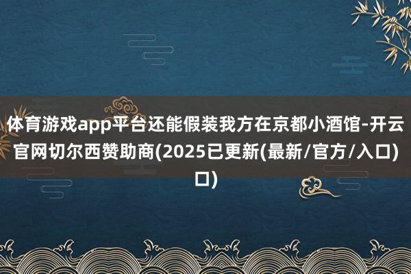 体育游戏app平台还能假装我方在京都小酒馆-开云官网切尔西赞助商(2025已更新(最新/官方/入口)