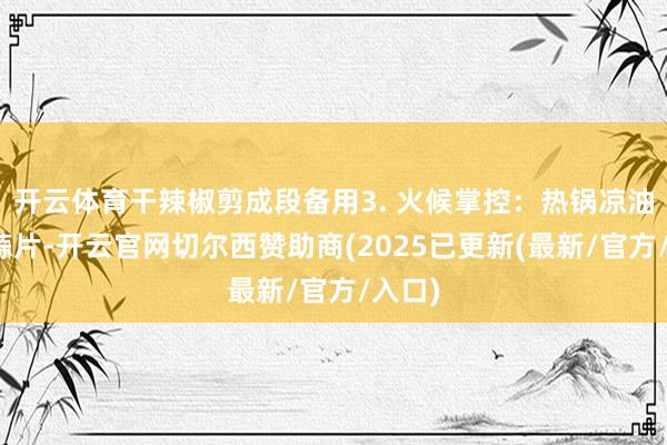 开云体育干辣椒剪成段备用3. 火候掌控：热锅凉油爆香蒜片-开云官网切尔西赞助商(2025已更新(最新/官方/入口)