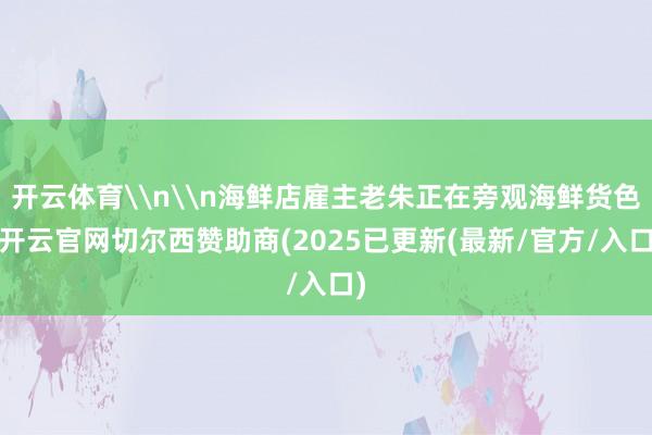 开云体育\n\n海鲜店雇主老朱正在旁观海鲜货色-开云官网切尔西赞助商(2025已更新(最新/官方/入口)