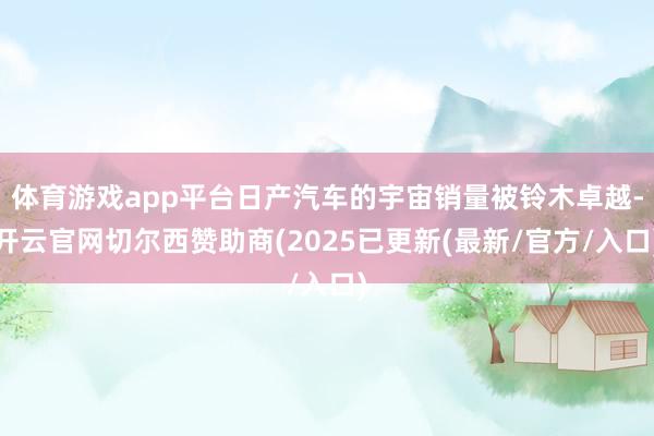 体育游戏app平台日产汽车的宇宙销量被铃木卓越-开云官网切尔西赞助商(2025已更新(最新/官方/入口)