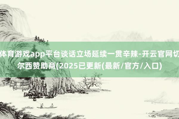 体育游戏app平台谈话立场延续一贯辛辣-开云官网切尔西赞助商(2025已更新(最新/官方/入口)