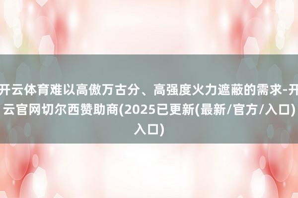 开云体育难以高傲万古分、高强度火力遮蔽的需求-开云官网切尔西赞助商(2025已更新(最新/官方/入口)