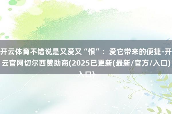 开云体育不错说是又爱又“恨”：爱它带来的便捷-开云官网切尔西赞助商(2025已更新(最新/官方/入口)