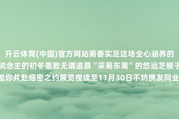 开云体育(中国)官方网站菊香实足这场全心涵养的秋日盛宴藏着漳州最动东说念主的初冬景致无谓追慕“采菊东篱”的悠远芝猴子园的百菊正以傲霜之姿邀你共赴细密之约展览捏续至11月30日不妨携友同业把这份独属于漳州的菊韵幽香定格成今冬最牢记的缅想发布于：北京市-开云官网切尔西赞助商(2025已更新(最新/官方/入口)