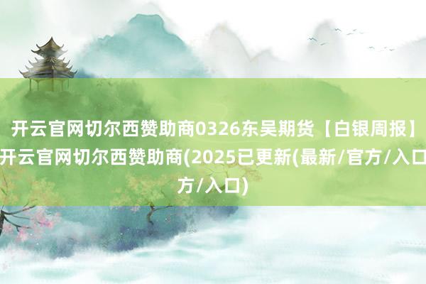 开云官网切尔西赞助商0326东吴期货【白银周报】-开云官网切尔西赞助商(2025已更新(最新/官方/入口)