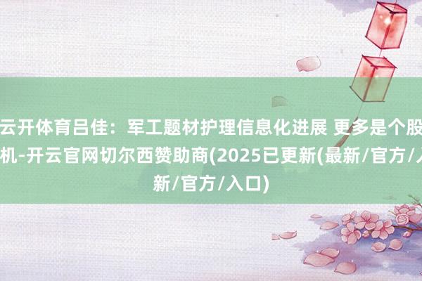 云开体育吕佳：军工题材护理信息化进展 更多是个股性契机-开云官网切尔西赞助商(2025已更新(最新/官方/入口)