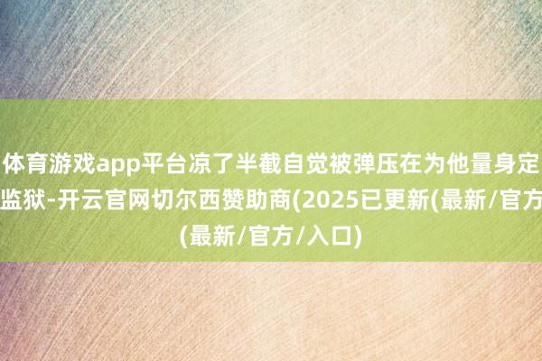 体育游戏app平台凉了半截自觉被弹压在为他量身定作念的监狱-开云官网切尔西赞助商(2025已更新(最新/官方/入口)