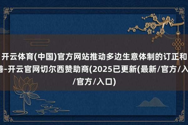 开云体育(中国)官方网站推动多边生意体制的订正和完善-开云官网切尔西赞助商(2025已更新(最新/官方/入口)