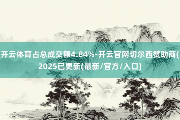 开云体育占总成交额4.84%-开云官网切尔西赞助商(2025已更新(最新/官方/入口)
