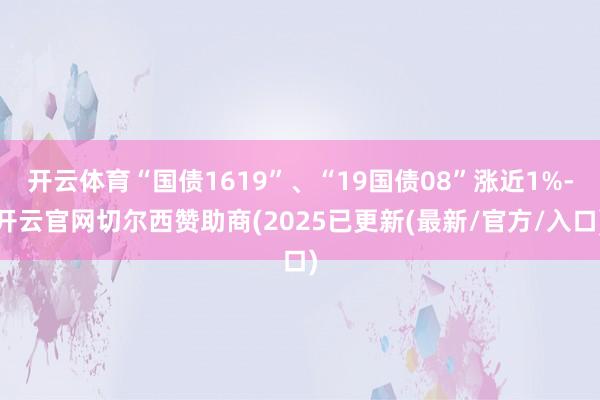 开云体育“国债1619”、“19国债08”涨近1%-开云官网切尔西赞助商(2025已更新(最新/官方/入口)
