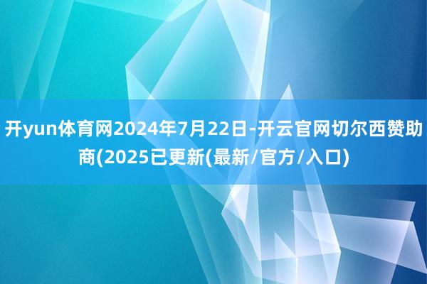 开yun体育网2024年7月22日-开云官网切尔西赞助商(2025已更新(最新/官方/入口)