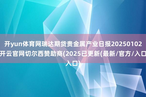开yun体育网瑞达期货贵金属产业日报20250102-开云官网切尔西赞助商(2025已更新(最新/官方/入口)