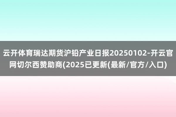 云开体育瑞达期货沪铅产业日报20250102-开云官网切尔西赞助商(2025已更新(最新/官方/入口)