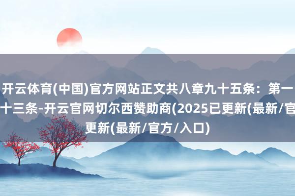 开云体育(中国)官方网站正文共八章九十五条：第一章总则共十三条-开云官网切尔西赞助商(2025已更新(最新/官方/入口)