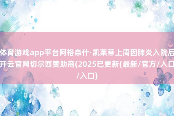 体育游戏app平台阿格奈什·凯莱蒂上周因肺炎入院后-开云官网切尔西赞助商(2025已更新(最新/官方/入口)
