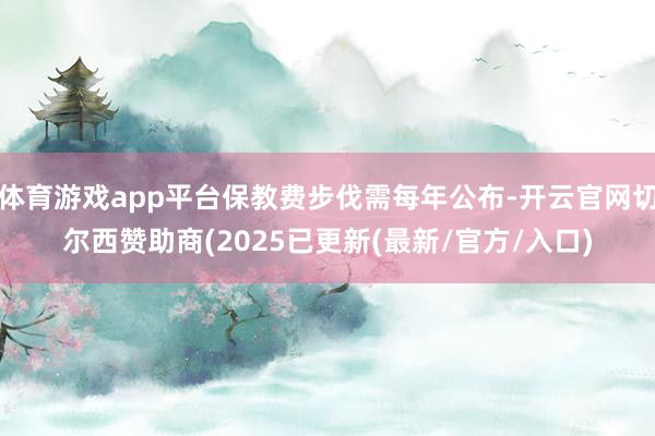 体育游戏app平台保教费步伐需每年公布-开云官网切尔西赞助商(2025已更新(最新/官方/入口)