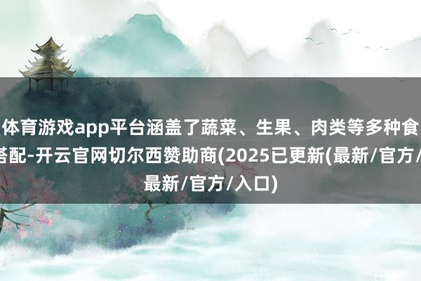 体育游戏app平台涵盖了蔬菜、生果、肉类等多种食材的搭配-开云官网切尔西赞助商(2025已更新(最新/官方/入口)