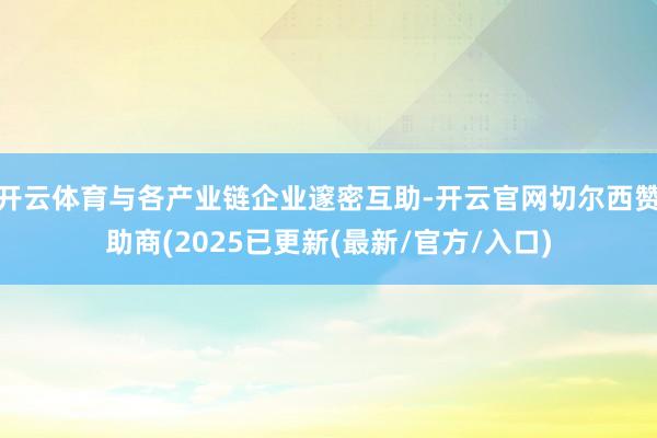 开云体育与各产业链企业邃密互助-开云官网切尔西赞助商(2025已更新(最新/官方/入口)