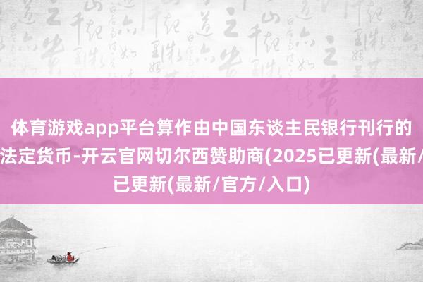 体育游戏app平台　　算作由中国东谈主民银行刊行的数字方式的法定货币-开云官网切尔西赞助商(2025已更新(最新/官方/入口)
