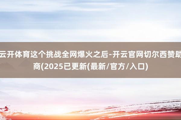 云开体育这个挑战全网爆火之后-开云官网切尔西赞助商(2025已更新(最新/官方/入口)