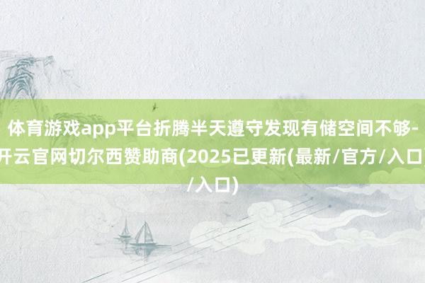 体育游戏app平台折腾半天遵守发现有储空间不够-开云官网切尔西赞助商(2025已更新(最新/官方/入口)