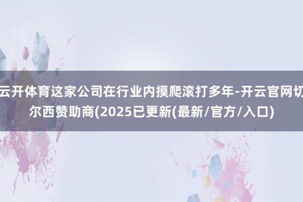 云开体育这家公司在行业内摸爬滚打多年-开云官网切尔西赞助商(2025已更新(最新/官方/入口)
