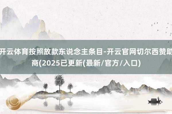 开云体育按照放款东说念主条目-开云官网切尔西赞助商(2025已更新(最新/官方/入口)