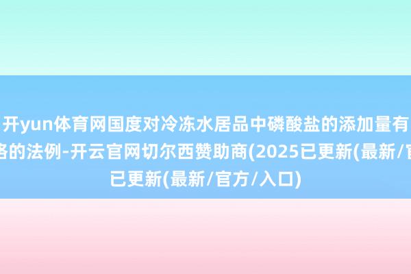 开yun体育网国度对冷冻水居品中磷酸盐的添加量有着极为严格的法例-开云官网切尔西赞助商(2025已更新(最新/官方/入口)