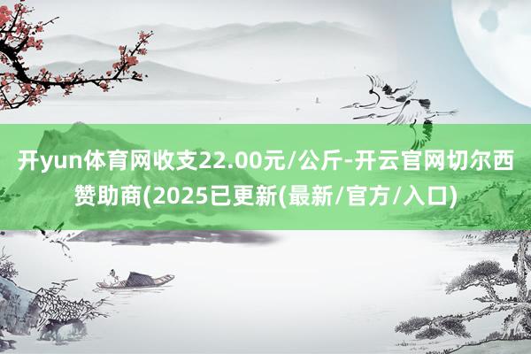 开yun体育网收支22.00元/公斤-开云官网切尔西赞助商(2025已更新(最新/官方/入口)