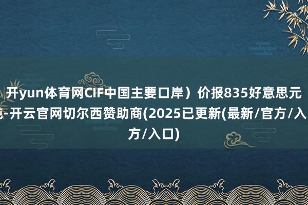开yun体育网CIF中国主要口岸）价报835好意思元/吨-开云官网切尔西赞助商(2025已更新(最新/官方/入口)