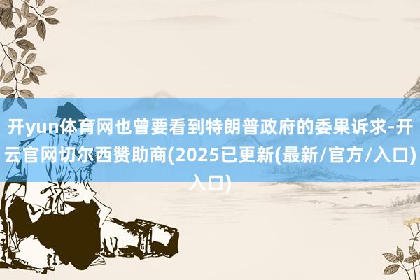 开yun体育网也曾要看到特朗普政府的委果诉求-开云官网切尔西赞助商(2025已更新(最新/官方/入口)