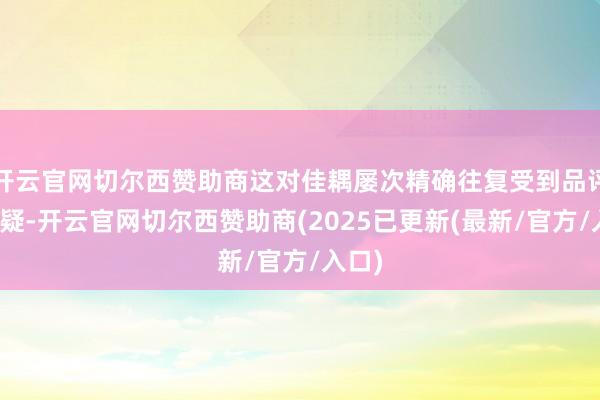 开云官网切尔西赞助商这对佳耦屡次精确往复受到品评者质疑-开云官网切尔西赞助商(2025已更新(最新/官方/入口)