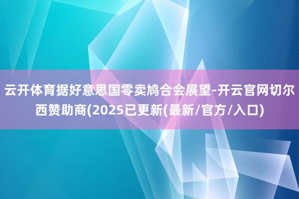 云开体育　　据好意思国零卖鸠合会展望-开云官网切尔西赞助商(2025已更新(最新/官方/入口)