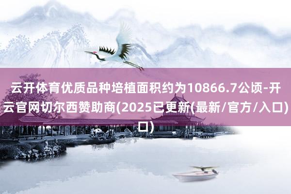 云开体育优质品种培植面积约为10866.7公顷-开云官网切尔西赞助商(2025已更新(最新/官方/入口)